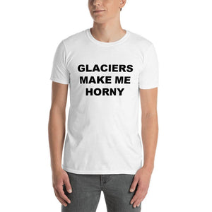 GLACIERS MAKE ME HORNY - Horny T-Shirts